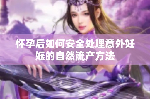 怀孕后如何安全处理意外妊娠的自然流产方法