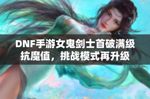 DNF手游女鬼剑士首破满级抗魔值，挑战模式再升级