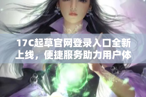 17C起草官网登录入口全新上线，便捷服务助力用户体验提升