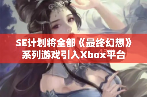 SE计划将全部《最终幻想》系列游戏引入Xbox平台