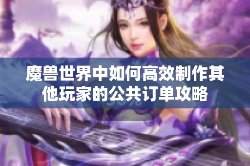 魔兽世界中如何高效制作其他玩家的公共订单攻略