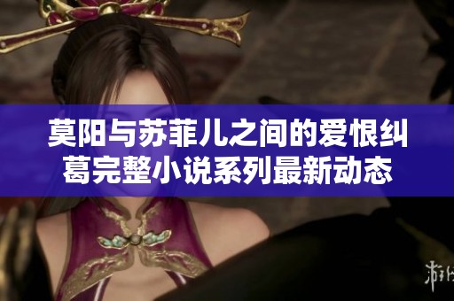 莫阳与苏菲儿之间的爱恨纠葛完整小说系列最新动态