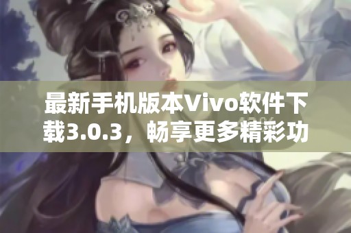 最新手机版本Vivo软件下载3.0.3，畅享更多精彩功能