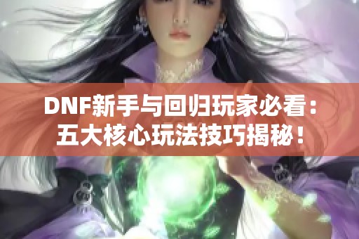 DNF新手与回归玩家必看：五大核心玩法技巧揭秘！