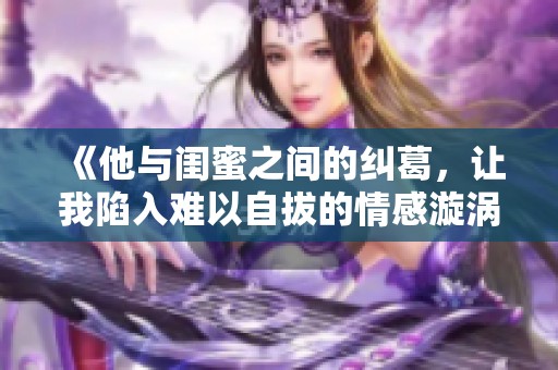 《他与闺蜜之间的纠葛，让我陷入难以自拔的情感漩涡》