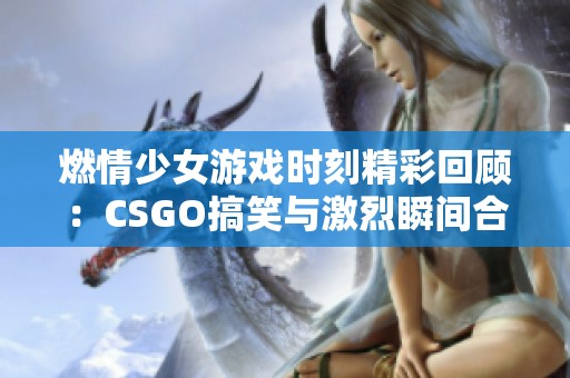 燃情少女游戏时刻精彩回顾：CSGO搞笑与激烈瞬间合集