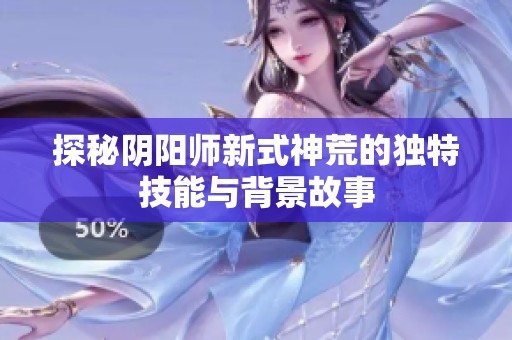 探秘阴阳师新式神荒的独特技能与背景故事