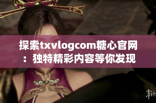 探索txvlogcom糖心官网：独特精彩内容等你发现