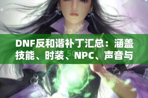 DNF反和谐补丁汇总：涵盖技能、时装、NPC、声音与立绘资源