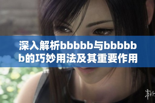 深入解析bbbbb与bbbbbb的巧妙用法及其重要作用