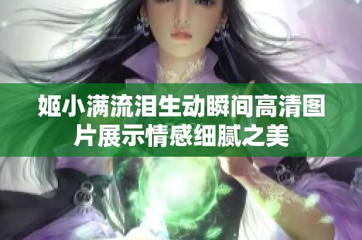 姬小满流泪生动瞬间高清图片展示情感细腻之美