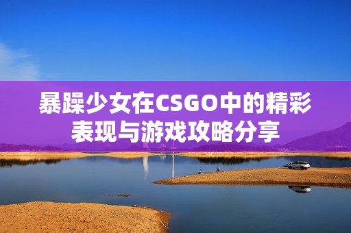 暴躁少女在CSGO中的精彩表现与游戏攻略分享