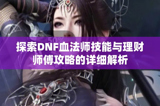 探索DNF血法师技能与理财师傅攻略的详细解析