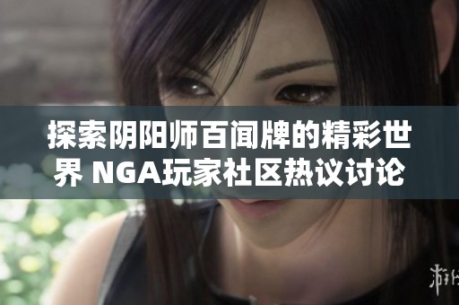 探索阴阳师百闻牌的精彩世界 NGA玩家社区热议讨论