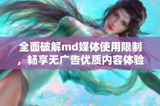 全面破解md媒体使用限制，畅享无广告优质内容体验