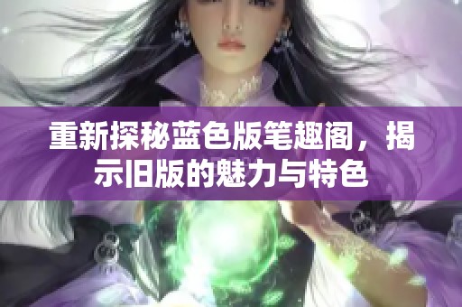 重新探秘蓝色版笔趣阁，揭示旧版的魅力与特色