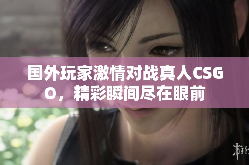 国外玩家激情对战真人CSGO，精彩瞬间尽在眼前