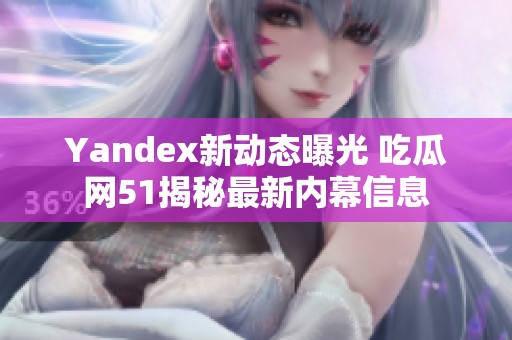 Yandex新动态曝光 吃瓜网51揭秘最新内幕信息