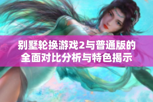 别墅轮换游戏2与普通版的全面对比分析与特色揭示