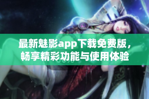 最新魅影app下载免费版，畅享精彩功能与使用体验