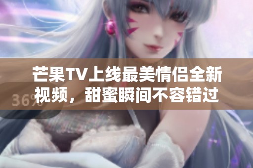 芒果TV上线最美情侣全新视频，甜蜜瞬间不容错过