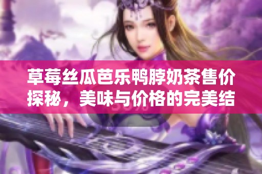 草莓丝瓜芭乐鸭脖奶茶售价探秘，美味与价格的完美结合