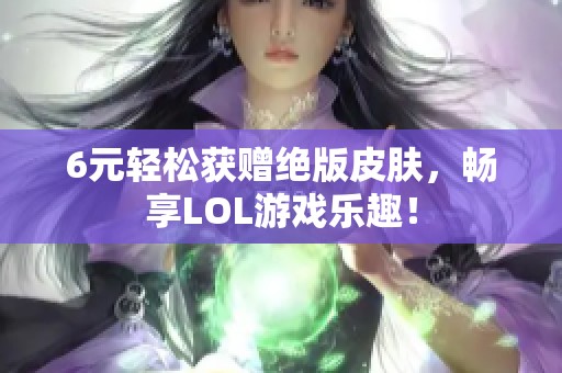 6元轻松获赠绝版皮肤，畅享LOL游戏乐趣！