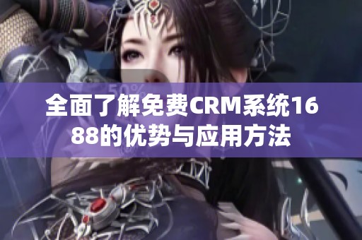 全面了解免费CRM系统1688的优势与应用方法