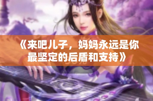 《来吧儿子，妈妈永远是你最坚定的后盾和支持》