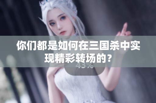 你们都是如何在三国杀中实现精彩转场的？