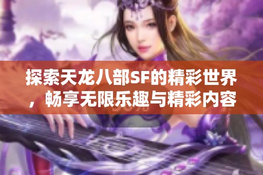 探索天龙八部SF的精彩世界，畅享无限乐趣与精彩内容！