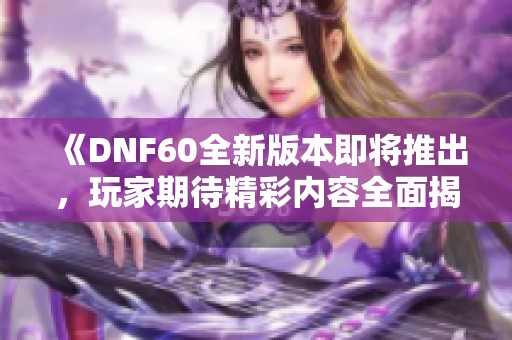 《DNF60全新版本即将推出，玩家期待精彩内容全面揭秘》