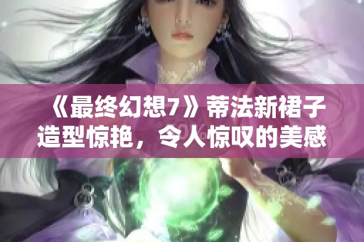 《最终幻想7》蒂法新裙子造型惊艳，令人惊叹的美感