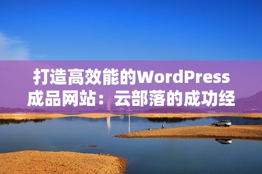 打造高效能的WordPress成品网站：云部落的成功经验分享