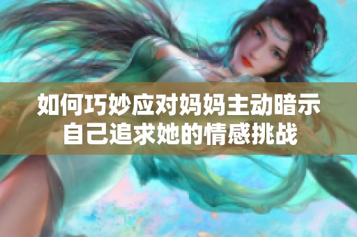 如何巧妙应对妈妈主动暗示自己追求她的情感挑战