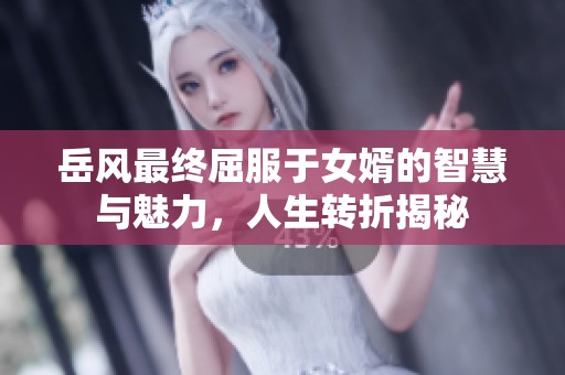 岳风最终屈服于女婿的智慧与魅力，人生转折揭秘