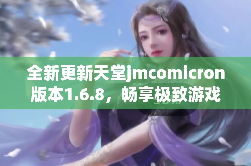 全新更新天堂jmcomicron版本1.6.8，畅享极致游戏体验