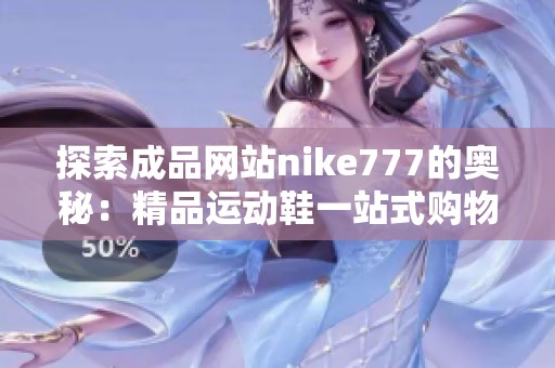 探索成品网站nike777的奥秘：精品运动鞋一站式购物体验