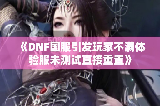 《DNF国服引发玩家不满体验服未测试直接重置》