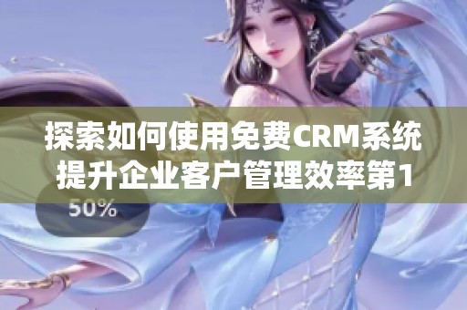 探索如何使用免费CRM系统提升企业客户管理效率第1集