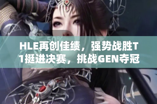 HLE再创佳绩，强势战胜T1挺进决赛，挑战GEN夺冠！