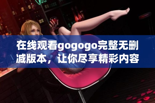 在线观看gogogo完整无删减版本，让你尽享精彩内容