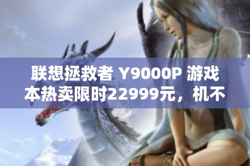 联想拯救者 Y9000P 游戏本热卖限时22999元，机不可失