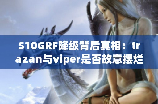 S10GRF降级背后真相：trazan与viper是否故意摆烂致使失败