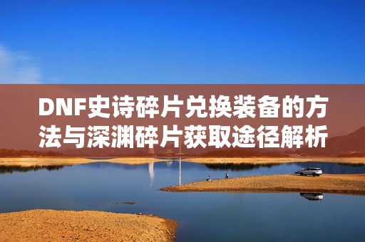 DNF史诗碎片兑换装备的方法与深渊碎片获取途径解析