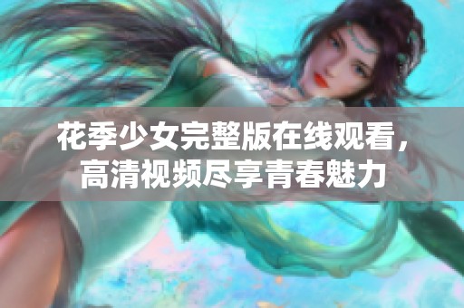 花季少女完整版在线观看，高清视频尽享青春魅力