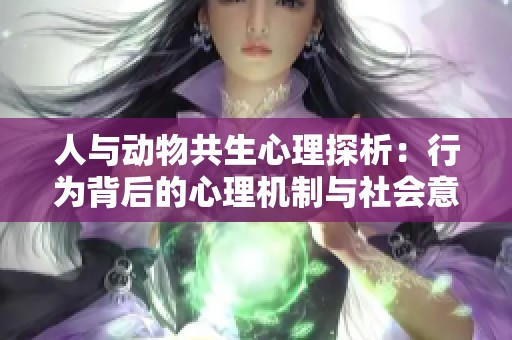 人与动物共生心理探析：行为背后的心理机制与社会意义