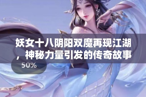 妖女十八阴阳双魔再现江湖，神秘力量引发的传奇故事