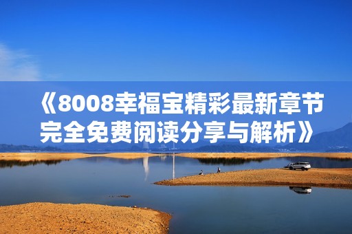 《8008幸福宝精彩最新章节完全免费阅读分享与解析》