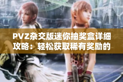 PVZ杂交版迷你抽奖盒详细攻略：轻松获取稀有奖励的高效过关技巧